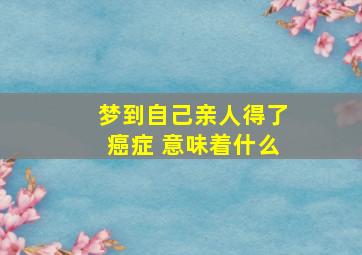 梦到自己亲人得了癌症 意味着什么